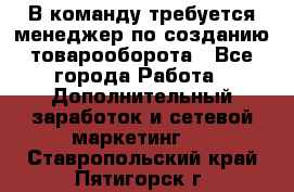 В команду требуется менеджер по созданию товарооборота - Все города Работа » Дополнительный заработок и сетевой маркетинг   . Ставропольский край,Пятигорск г.